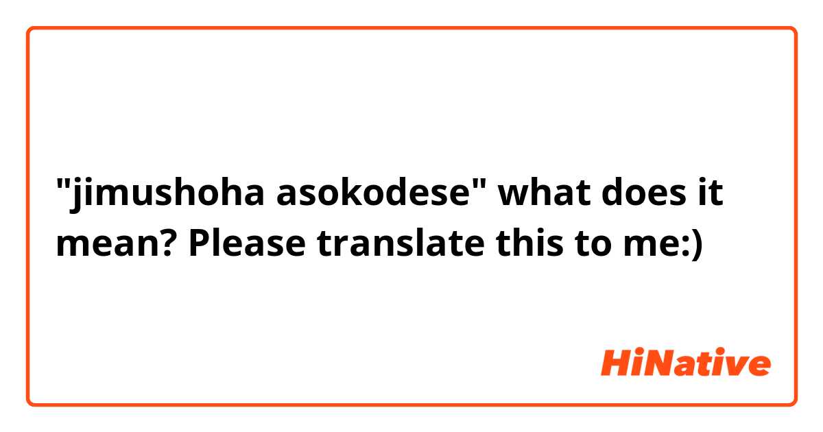 
"jimushoha asokodese" what does it mean? Please translate this to me:)

