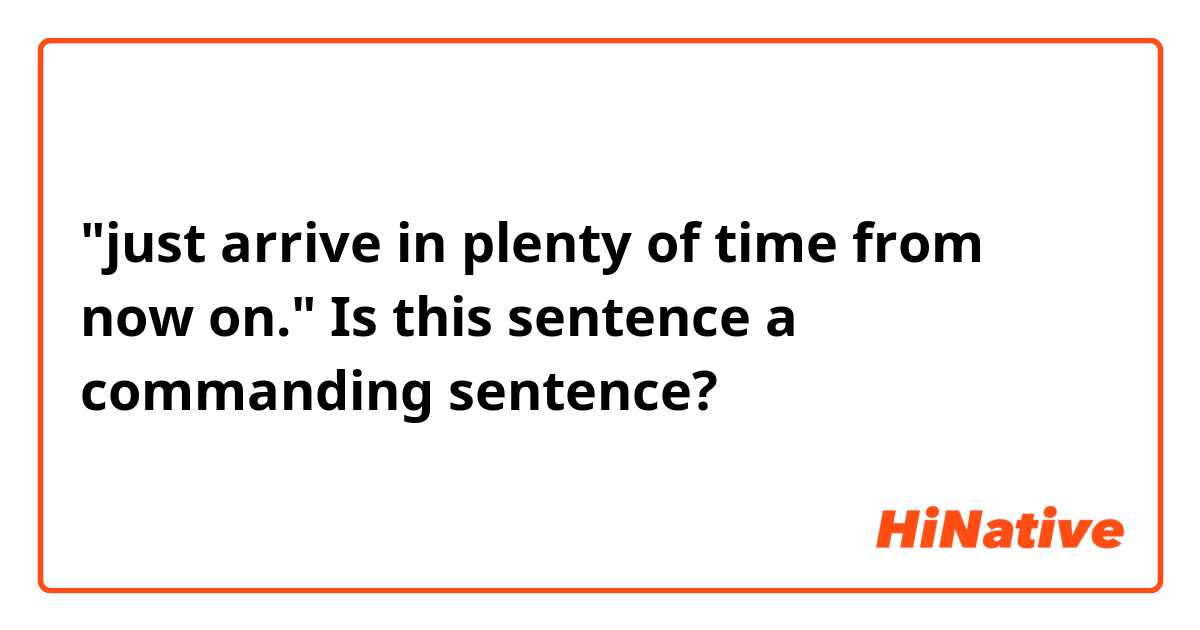 "just arrive in plenty of time from now on."

Is this sentence a commanding sentence?