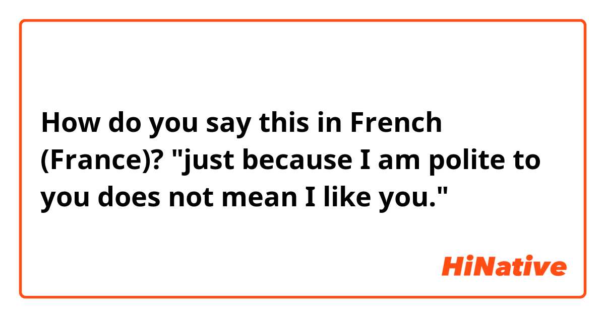 How do you say this in French (France)? "just because I am polite to you does not mean I like you."