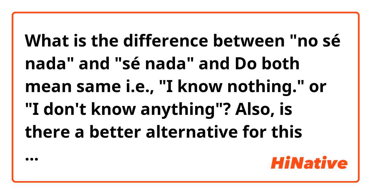 What is the difference between "no sé nada" and "sé nada" and Do both mean same i.e., "I know nothing." or "I don't know anything"? Also, is there a better alternative for this sentence? ?