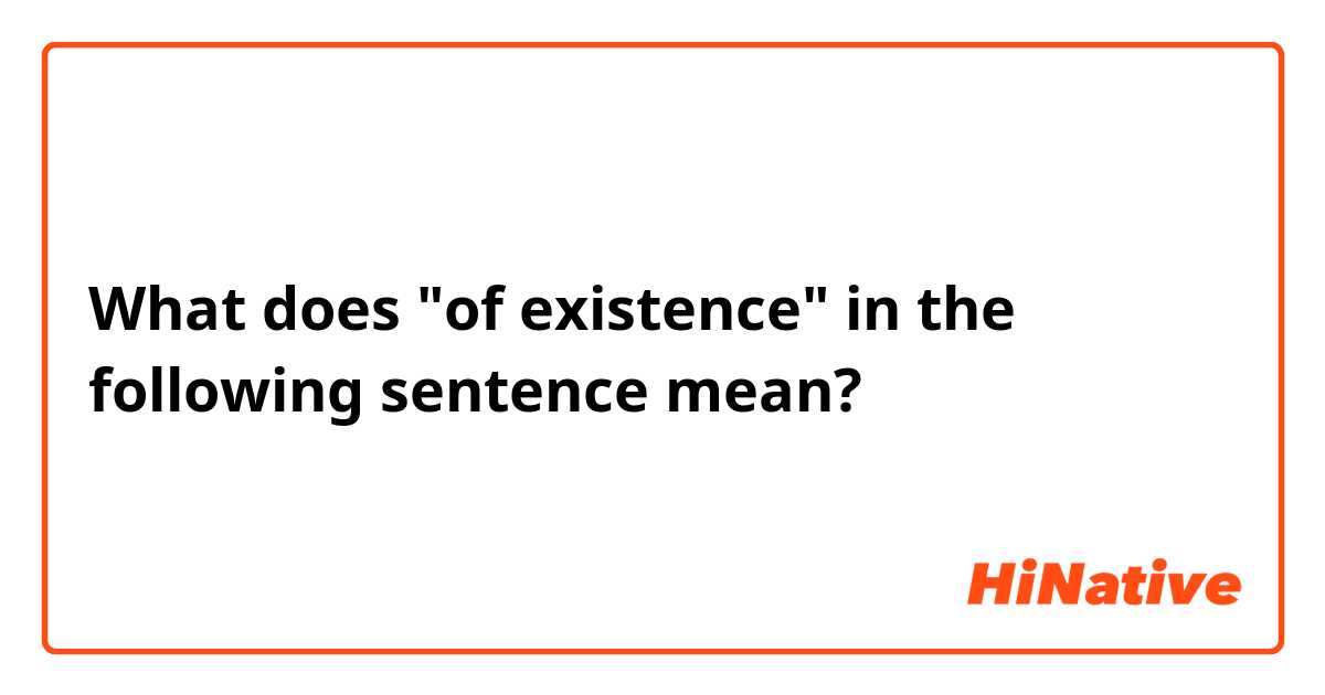 What does "of existence" in the following sentence mean?