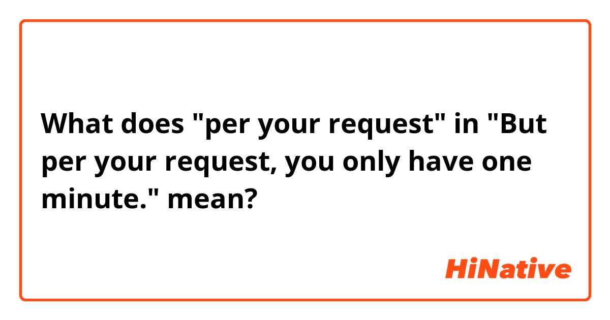 What does "per your request" in "But per your request, you only have one minute." mean?