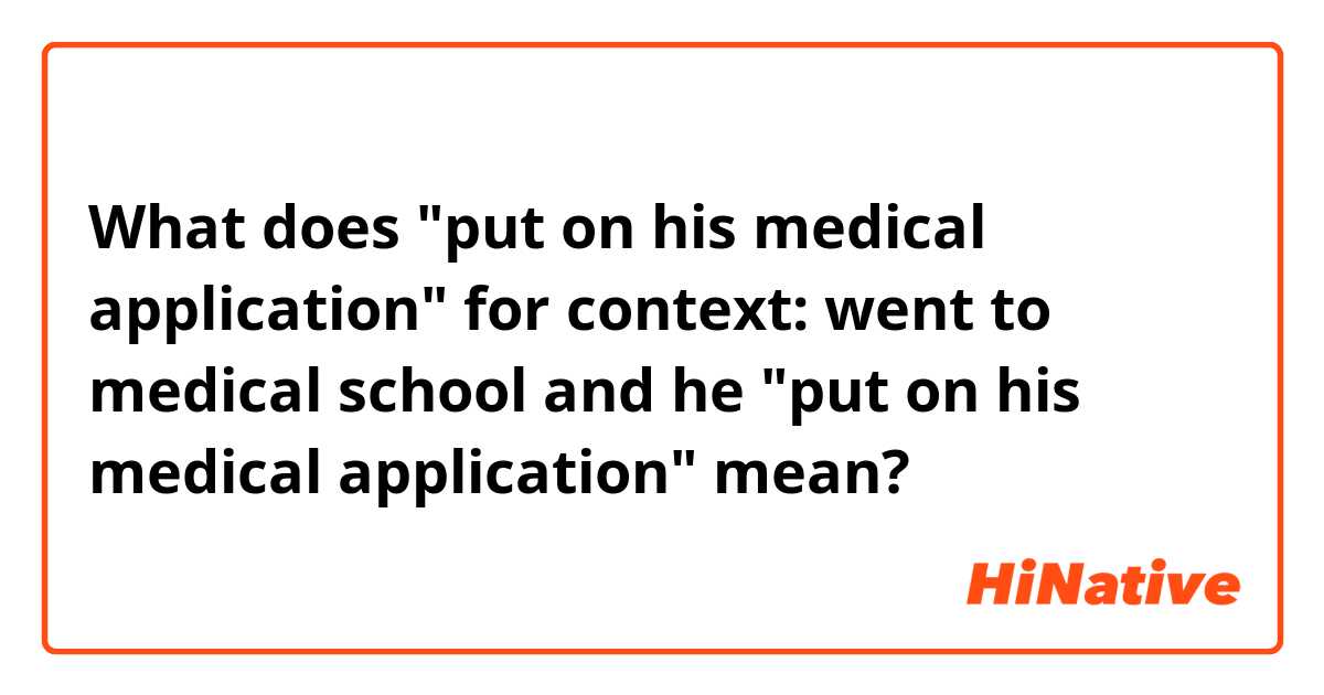 What does "put on his medical application" for context: went to medical school and he 
"put on his medical application" mean?