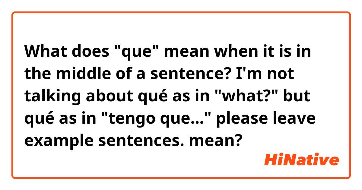 What does "que" mean when it is in the middle of a sentence? I'm not talking about qué as in "what?" but qué as in "tengo que..."
please leave example sentences. mean?