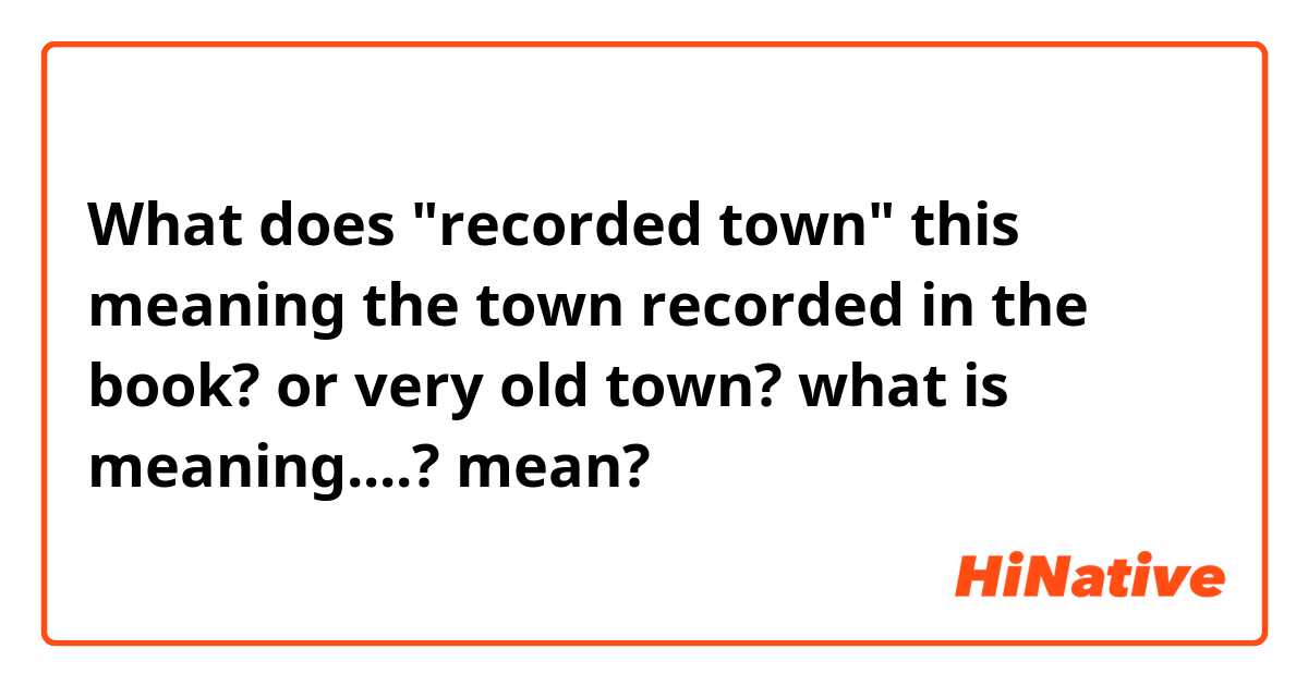 What does "recorded town"

this meaning the town recorded in the book? or very old town? what is meaning....?
 mean?