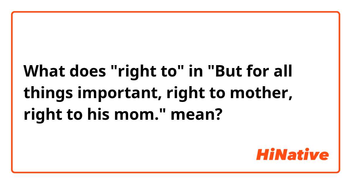 What does "right to" in "But for all things important, right to mother, right to his mom." mean?