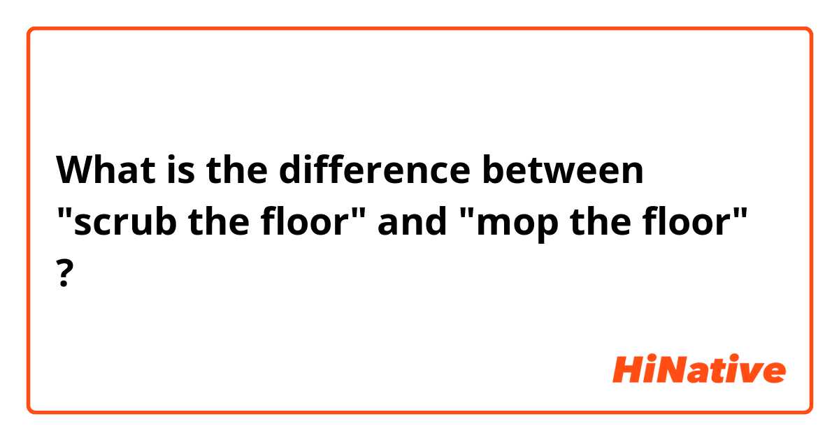 What is the difference between "scrub the floor" and "mop the floor" ?