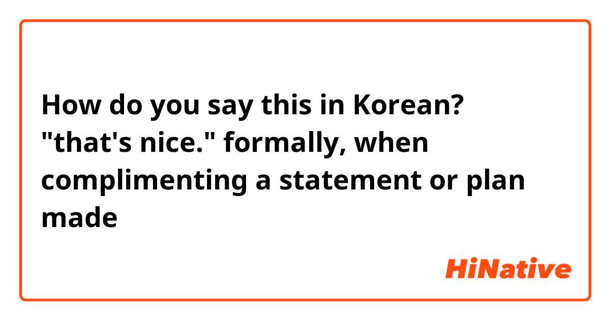 How do you say this in Korean? "that's nice." formally, when complimenting a statement or plan made