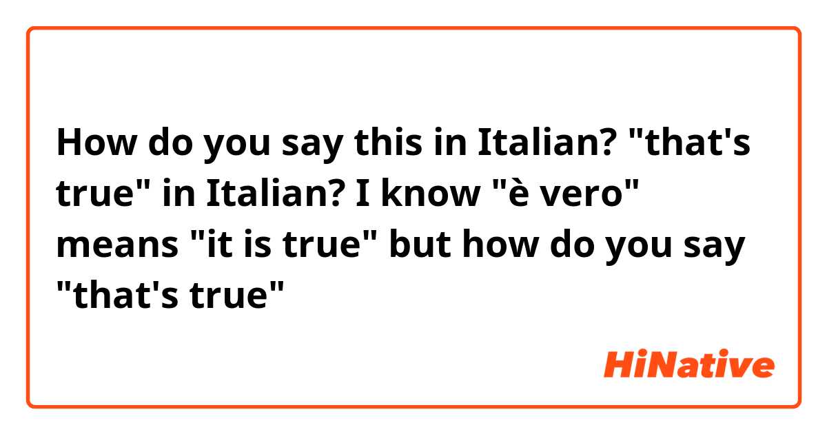 How do you say this in Italian? "that's true" in Italian? I know "è vero" means "it is true" but how do you say "that's true"