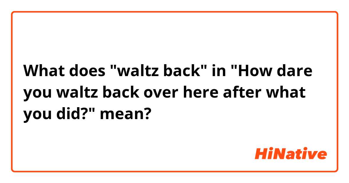 What does "waltz back" in "How dare you waltz back over here after what you did?" mean?