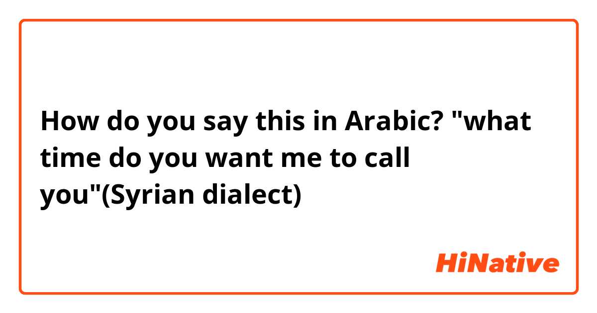 How do you say this in Arabic? "what time do you want me to call you"(Syrian dialect)
