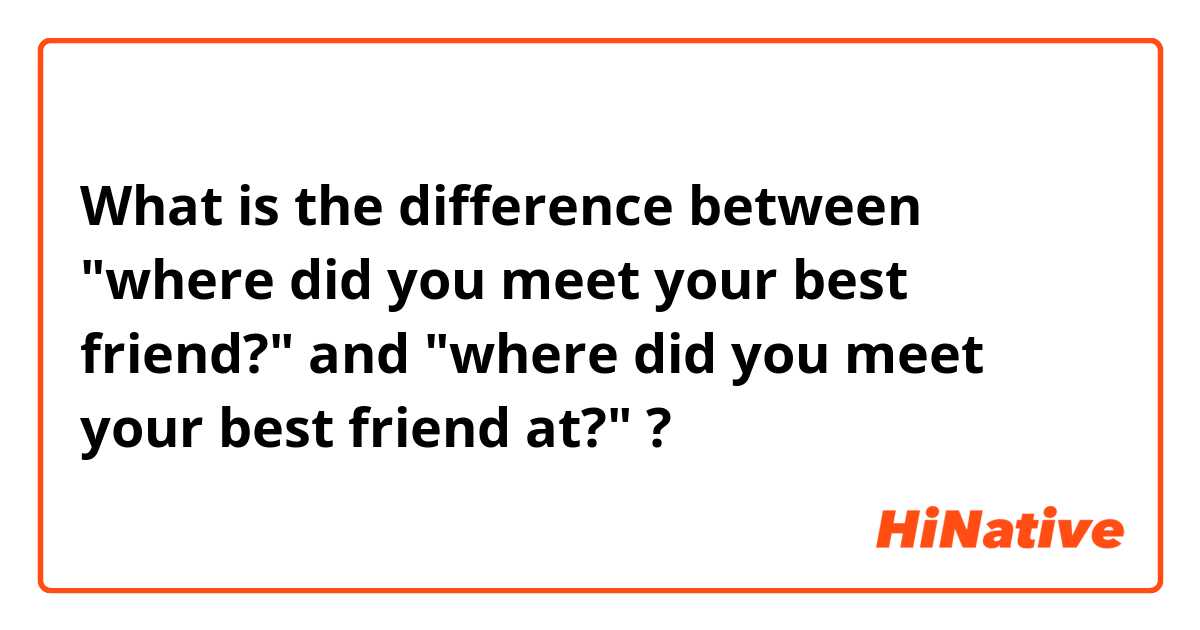 What is the difference between "where did you meet your best friend?" and "where did you meet your best friend at?" ?
