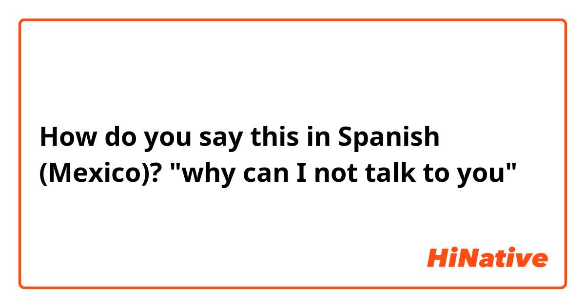How do you say this in Spanish (Mexico)? "why can I not talk to you"