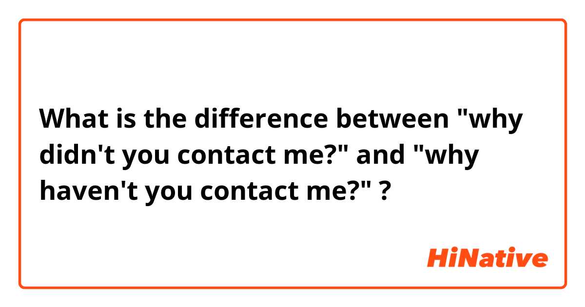 What is the difference between "why didn't you contact me?" and "why haven't you contact me?" ?
