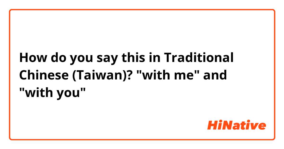 How do you say this in Traditional Chinese (Taiwan)? "with me" and "with you"