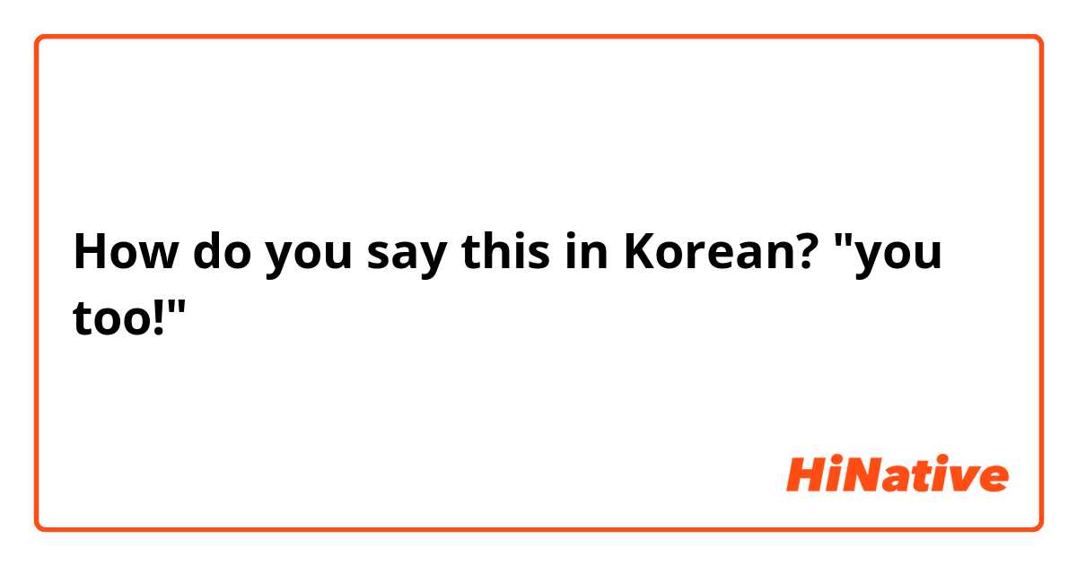 How do you say this in Korean? "you too!"