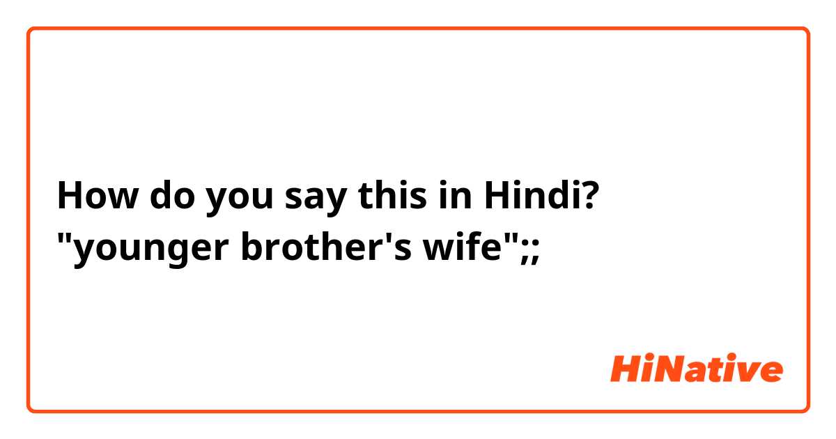 How do you say this in Hindi? "younger brother's wife";; 