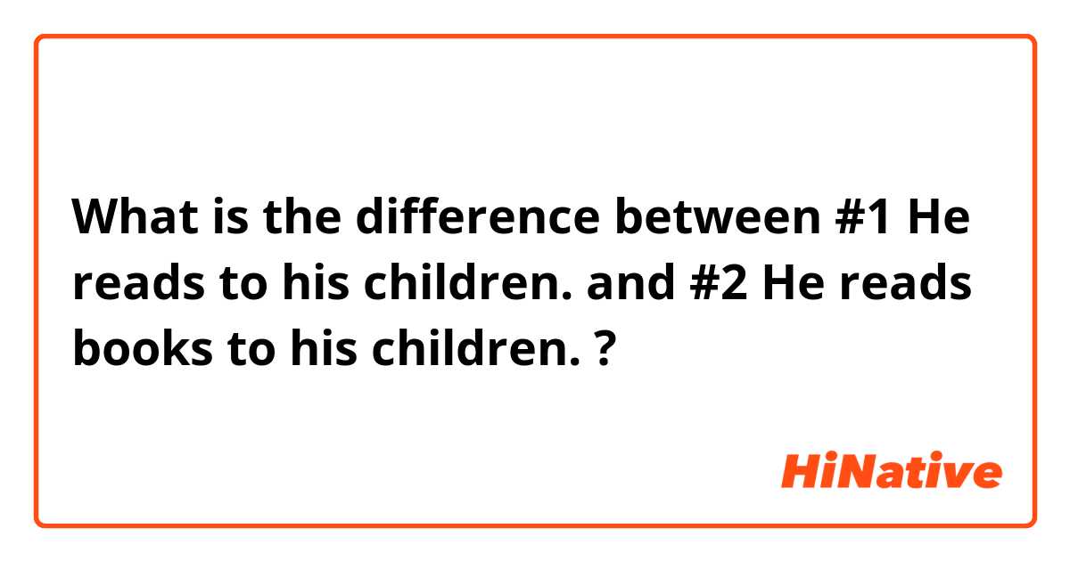 What is the difference between #1 He reads to his children. and #2 He reads books to his children. ?