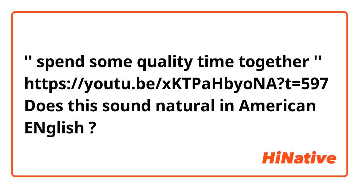 '' spend some quality time together ''
https://youtu.be/xKTPaHbyoNA?t=597
Does this sound natural in American ENglish ? 