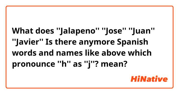 What does ''Jalapeno'' ''Jose'' ''Juan'' ''Javier''  Is there anymore Spanish words and names like above which pronounce ''h'' as ''j''? mean?