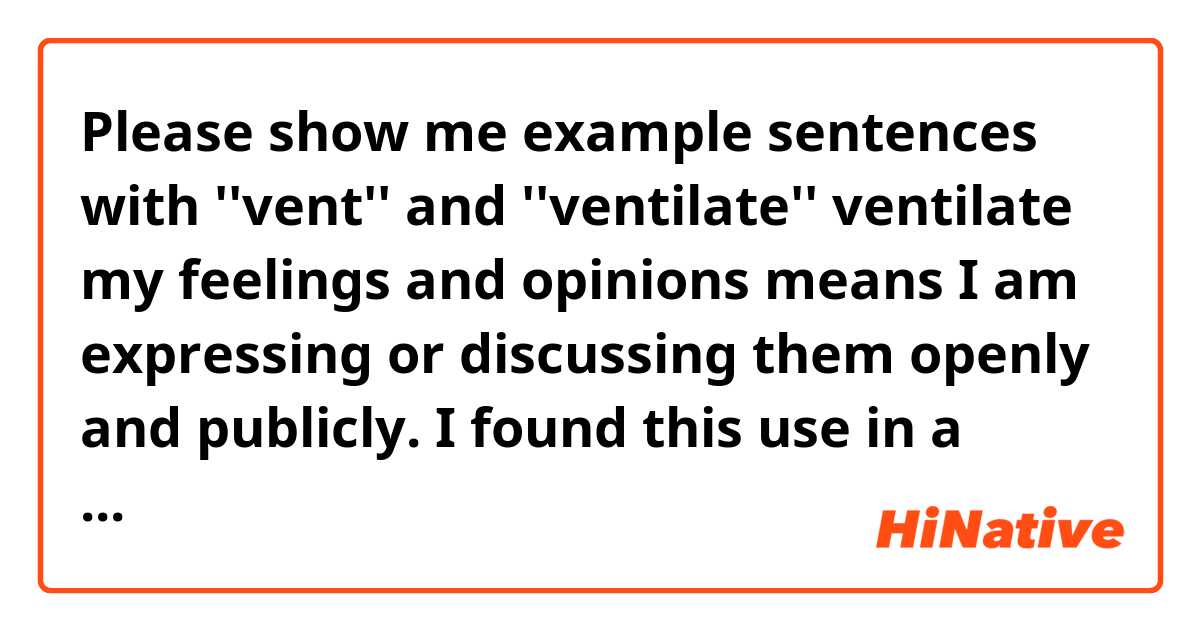 Please show me example sentences with ''vent'' and ''ventilate''

ventilate my feelings and opinions means I am expressing or discussing them openly and publicly. I found this use in a British dictionary. 
vent or ventilate is to be angry with somebody or simply express until it goes away?.