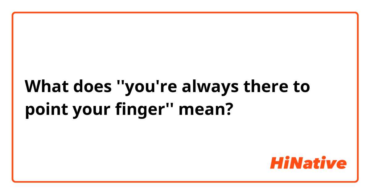 What does ''you're always there to point your finger'' mean?