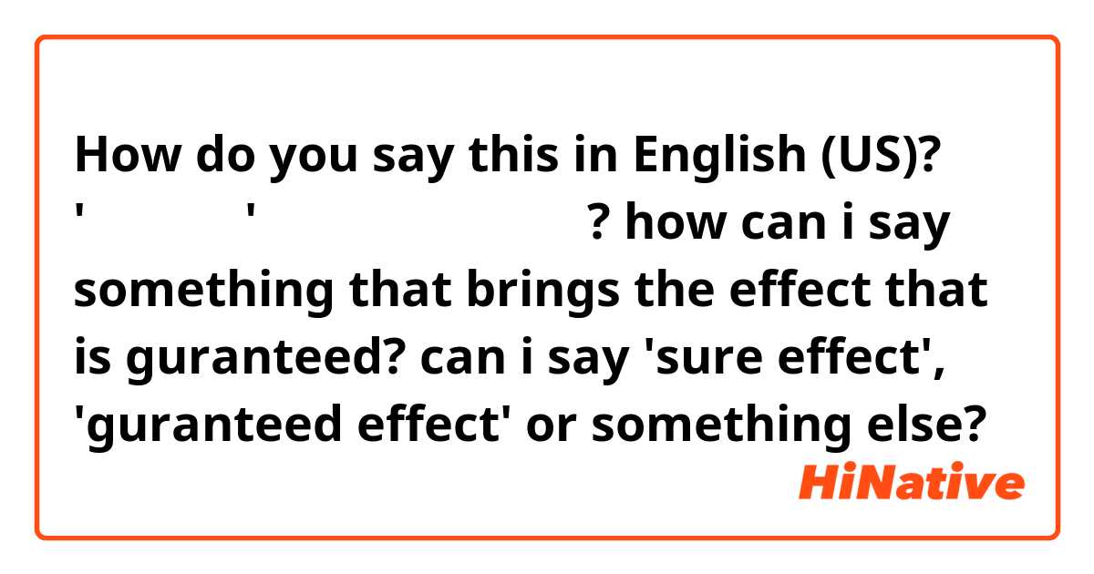 How do you say this in English (US)? '확실한 효과'를 영어로 어떻게 말해요?
how can i say something that brings the effect that is guranteed?
can i say 'sure effect', 'guranteed effect' or something else? 