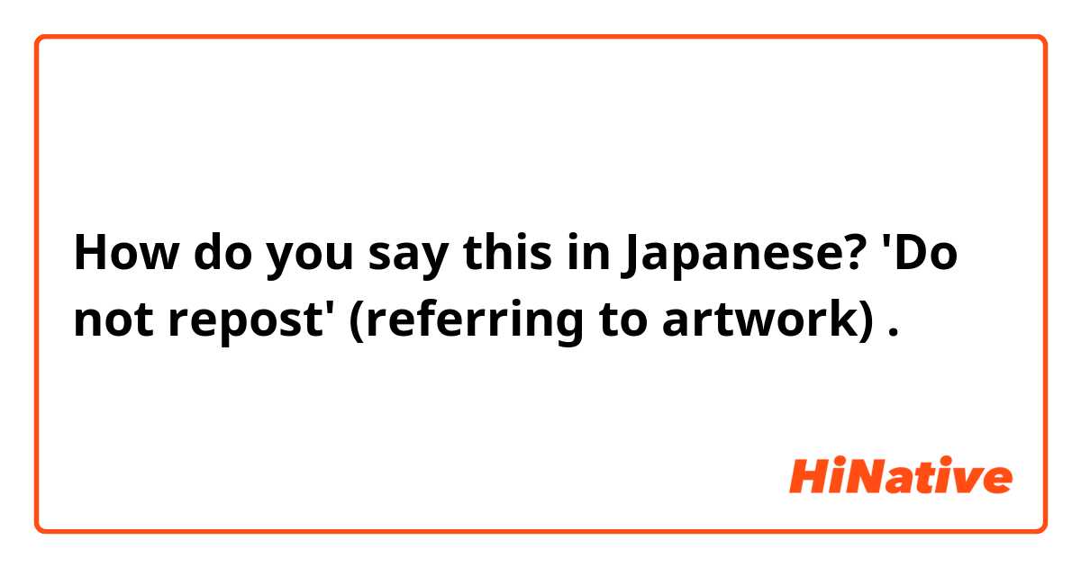 How do you say this in Japanese? 'Do not repost'  (referring to artwork) . 