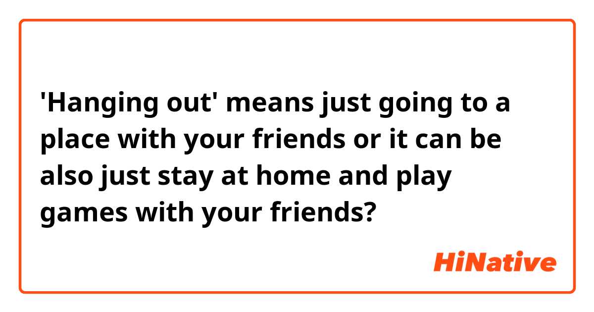 'Hanging out' means just going to a place with your friends or it can be also just stay at home and play games with your friends? 