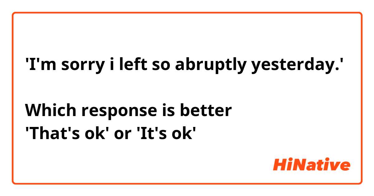 'I'm sorry i left so abruptly yesterday.'

Which response is better
'That's ok' or 'It's ok'