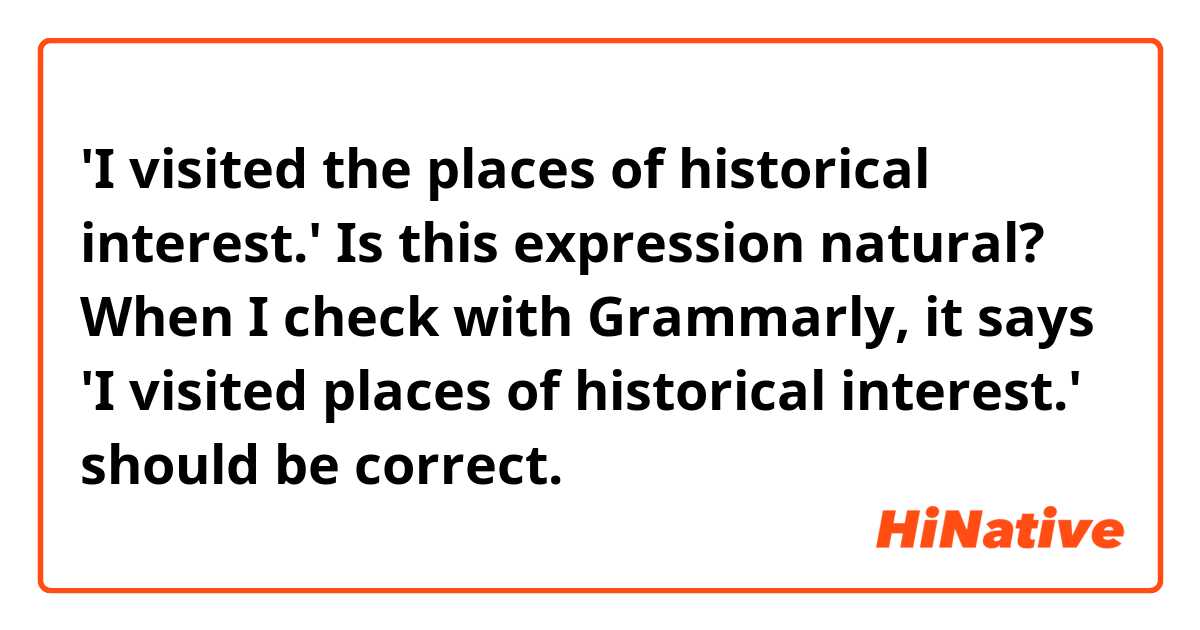 'I visited the places of historical interest.'
Is this expression natural?

When I check with Grammarly, it says
'I visited places of historical interest.'
should be correct.