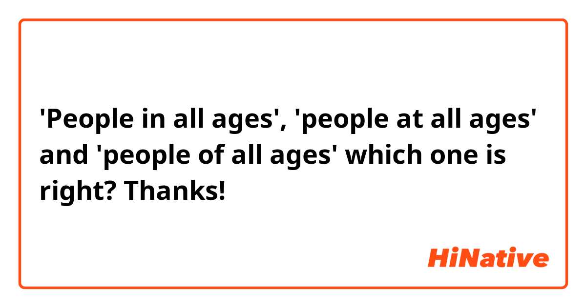 'People in all ages', 'people at all ages' and 'people of all ages' which one is right? Thanks!