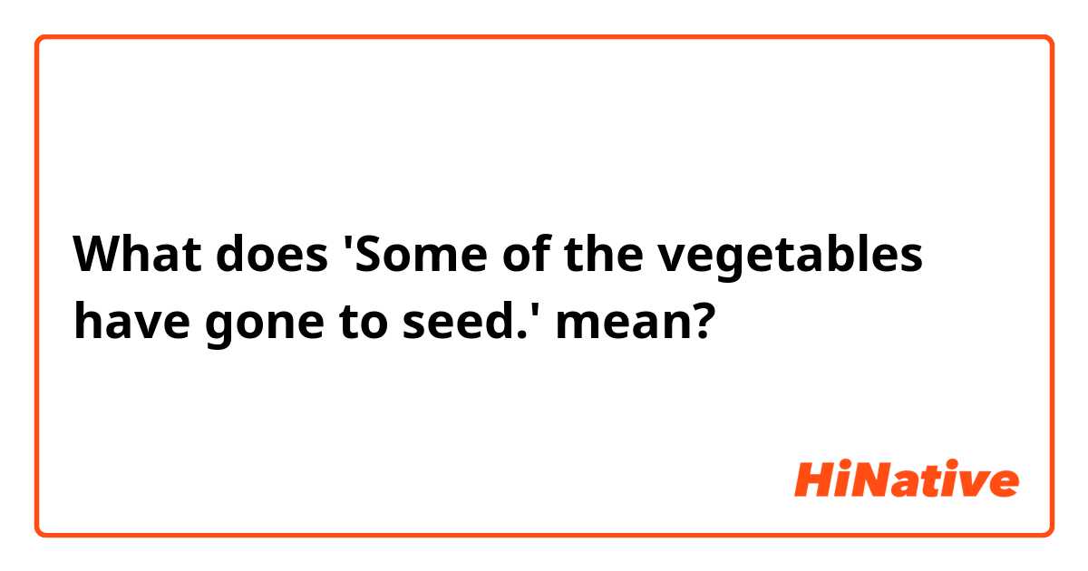 What does 'Some of the vegetables have gone to seed.' mean?
