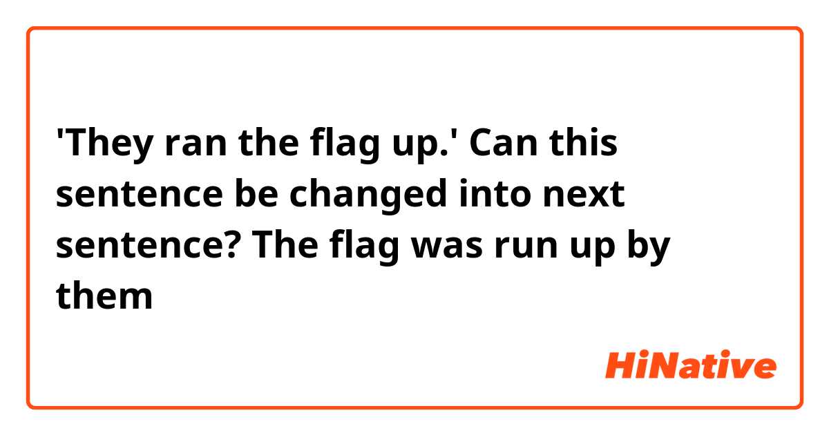 'They ran the flag up.' Can this sentence be changed into next sentence?
The flag was run up by them
