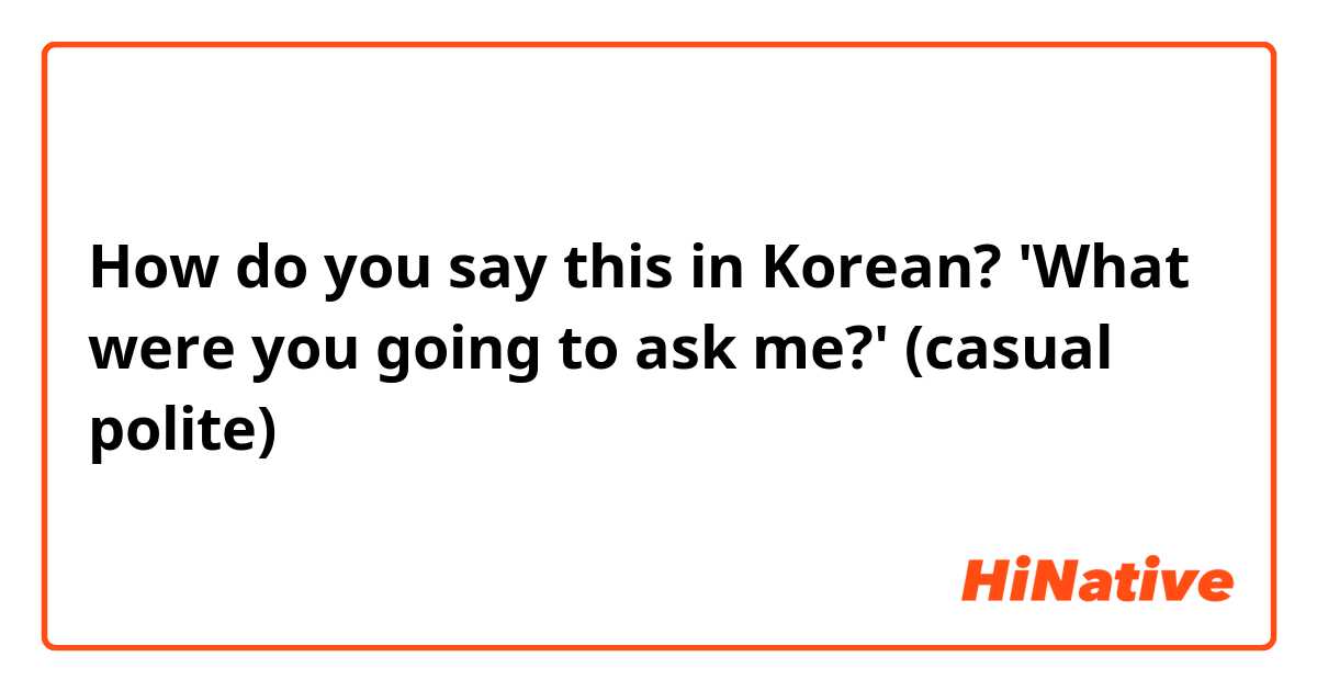 How do you say this in Korean? 'What were you going to ask me?' (casual polite)