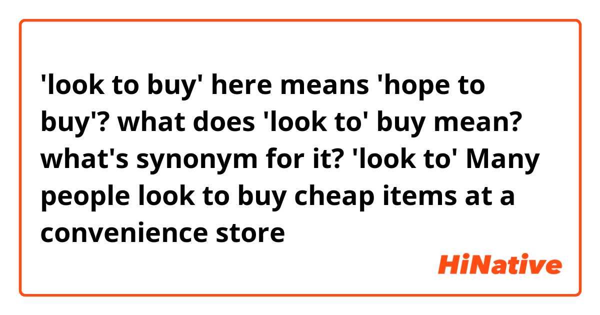 'look to buy' here means 'hope to buy'? 
what does 'look to' buy mean?
what's synonym for it? 'look to'

Many people look to buy cheap items at a convenience store