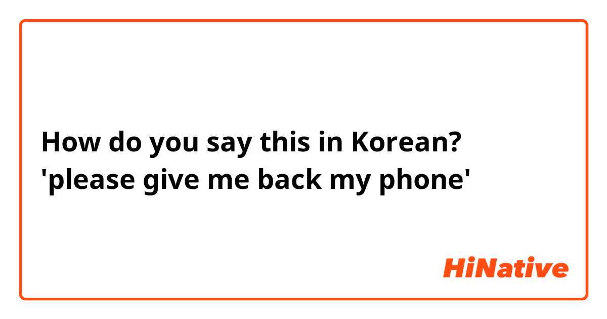 How do you say this in Korean? 'please give me back my phone'