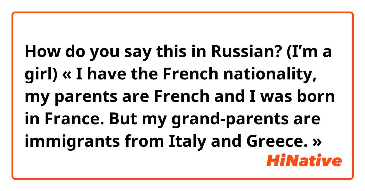 How do you say this in Russian? (I’m a girl) « I have the French nationality, my parents are French and I was born in France. But my grand-parents are immigrants from Italy and Greece. » 