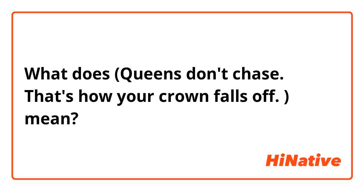 What does (Queens don't chase. That's how your crown falls off. ) mean?