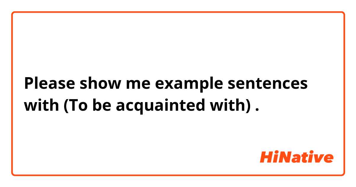 Please show me example sentences with (To be acquainted with).