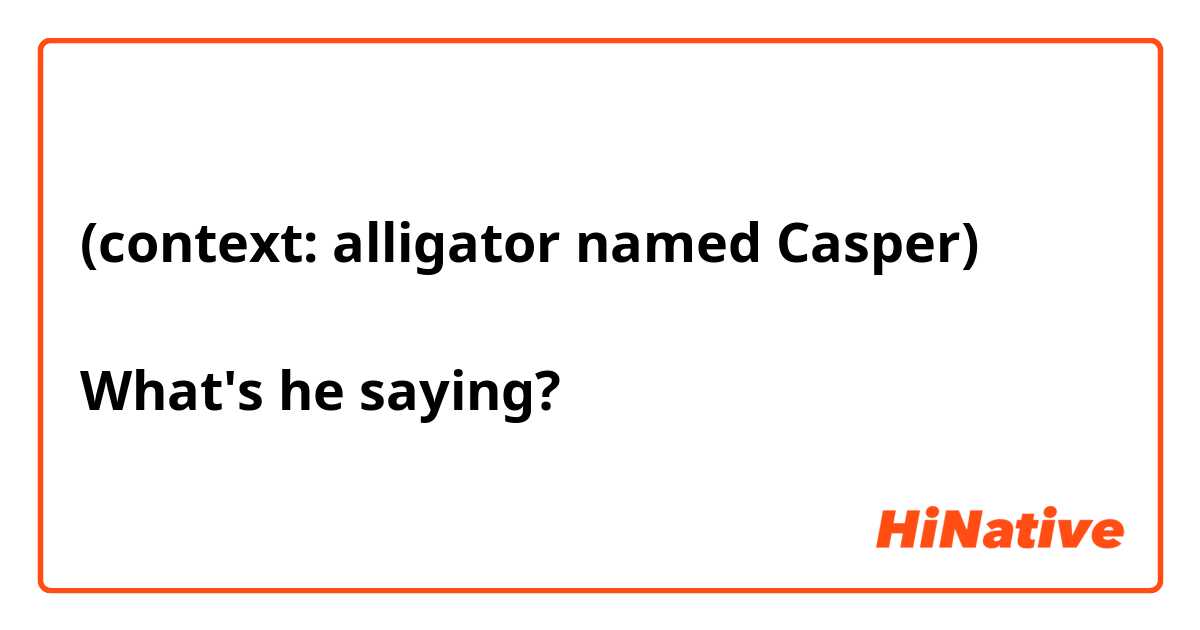 (context: alligator named Casper)

What's he saying?
