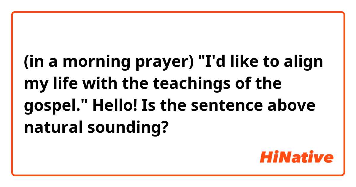 (in a morning prayer)
"I'd like to align my life with the teachings of the gospel."

Hello! Is the sentence above natural sounding? 