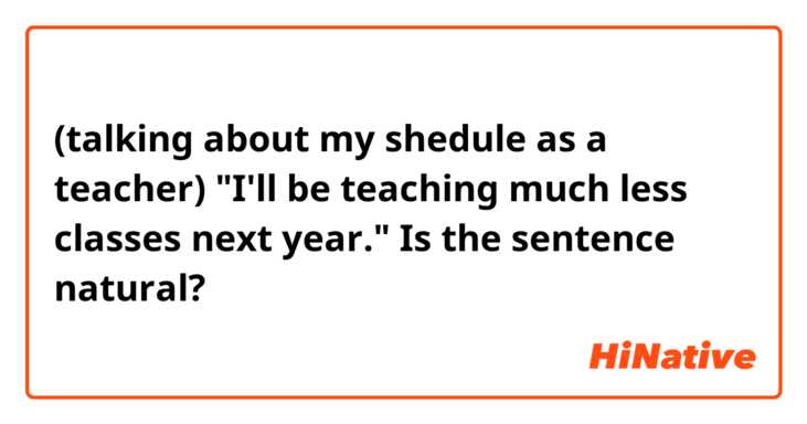 (talking about my shedule as a teacher)
"I'll be teaching much less classes next year."

Is the sentence natural?