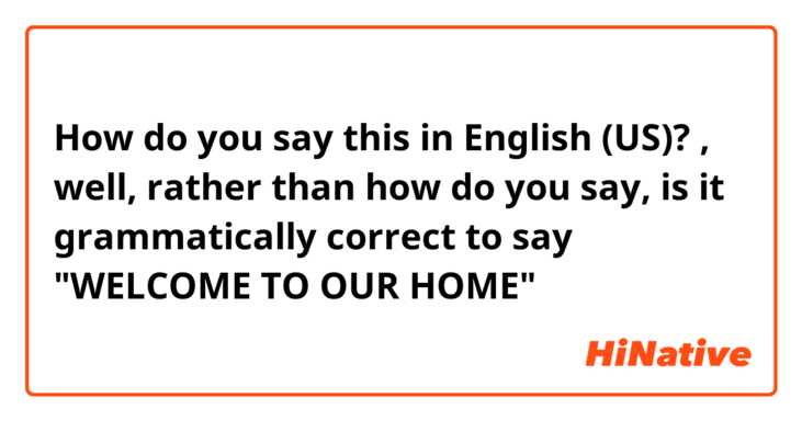 How do you say this in English (US)? , well, rather than how do you say, is it grammatically correct to say "WELCOME TO OUR HOME"