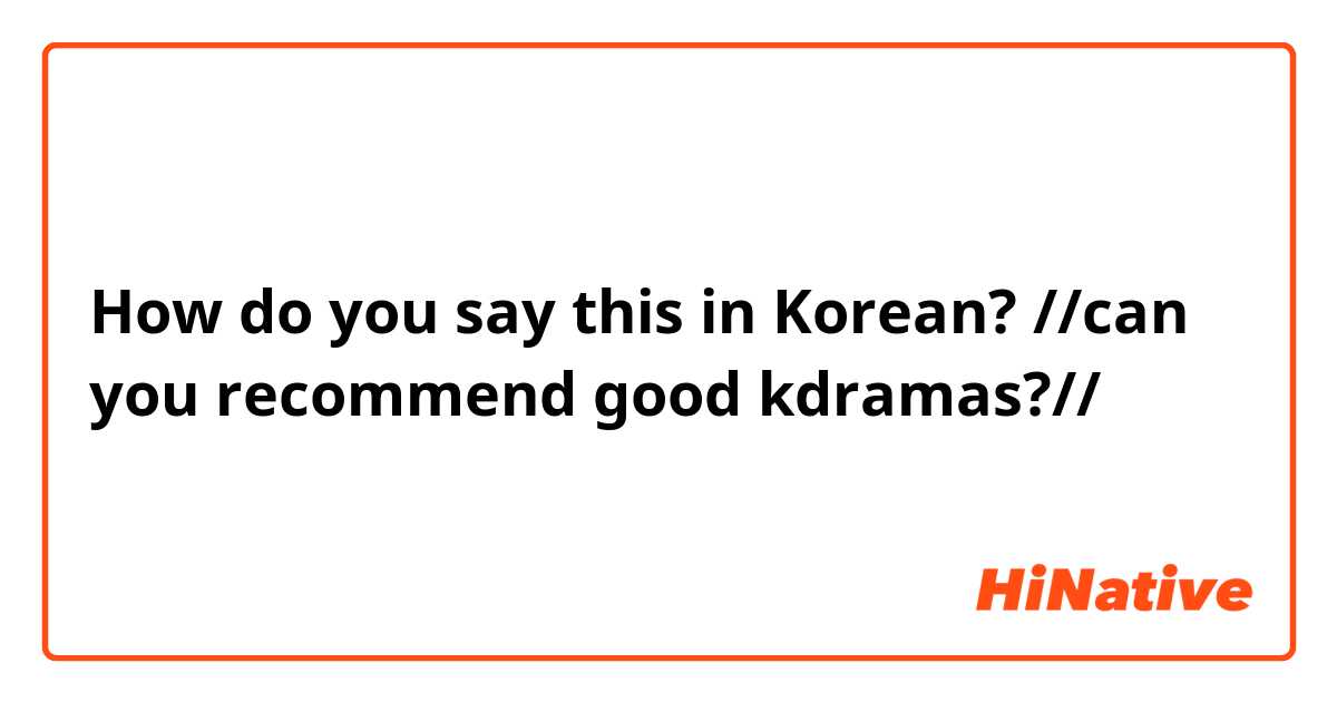 How do you say this in Korean? //can you recommend good kdramas?//