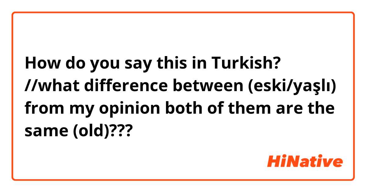How do you say this in Turkish? //what difference between (eski/yaşlı) from my opinion both of them are the same (old)???