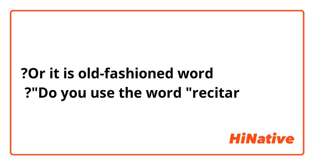?Or it is old-fashioned word
 ?"Do you use the word "recitar
