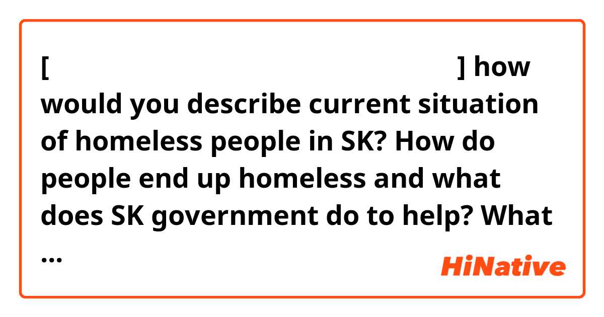 [𝗵𝗼𝗺𝗲𝗹𝗲𝘀𝘀𝗻𝗲𝘀𝘀 𝗶𝗻 𝗦𝗼𝘂𝘁𝗵 𝗞𝗼𝗿𝗲𝗮]
how would you describe current situation of homeless people in SK? How do people  end up homeless and what does SK government do to help? What about kids? Do they end up in orphanages? 