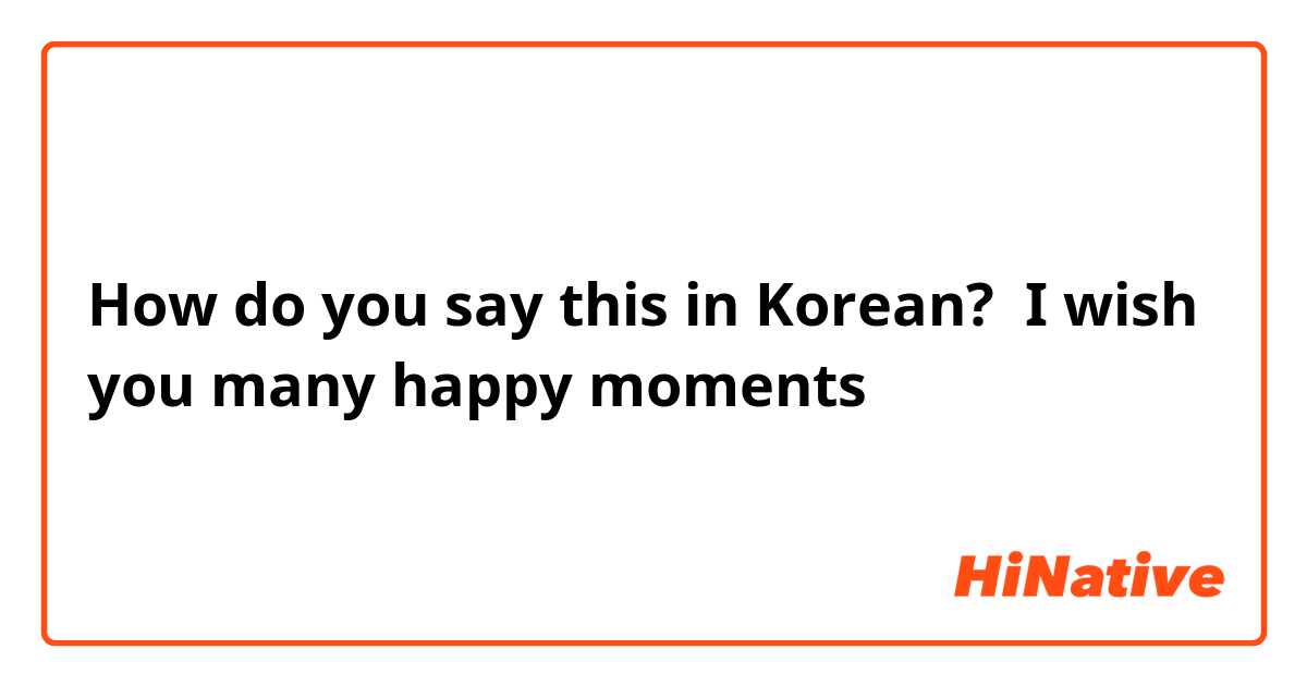 How do you say this in Korean?  I wish you many happy moments