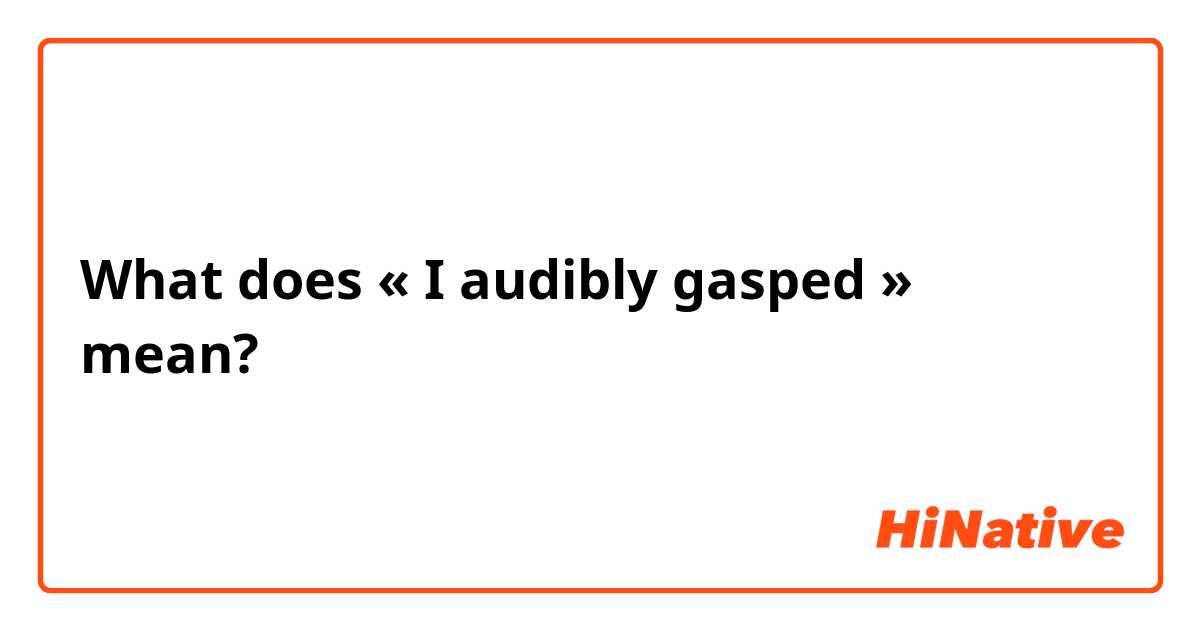 What does « I audibly gasped » mean?